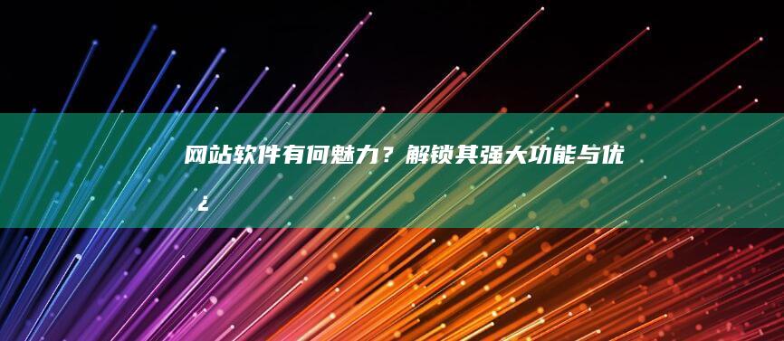 网站软件有何魅力？解锁其强大功能与优势