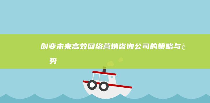 创变未来：高效网络营销咨询公司的策略与趋势